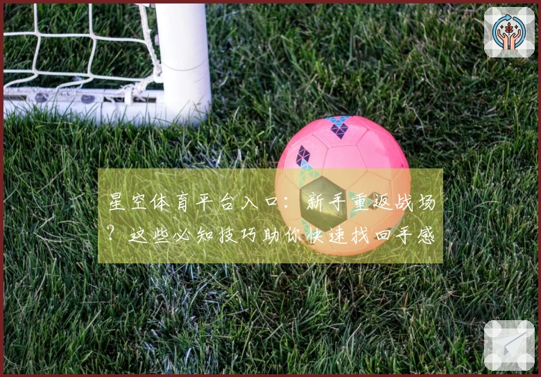 星空体育平台入口：新手重返战场？这些必知技巧助你快速找回手感，告别入坑烦恼