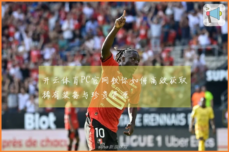 开云体育PC官网教你如何高效获取稀有装备与珍贵资源