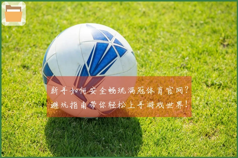 新手如何安全畅玩满冠体育官网？避坑指南带你轻松上手游戏世界！