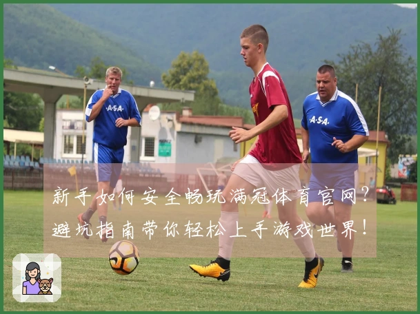 新手如何安全畅玩满冠体育官网？避坑指南带你轻松上手游戏世界！