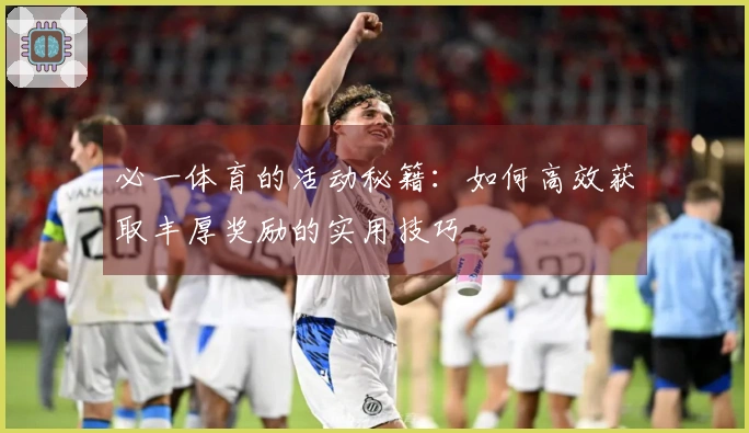 必一体育的活动秘籍：如何高效获取丰厚奖励的实用技巧