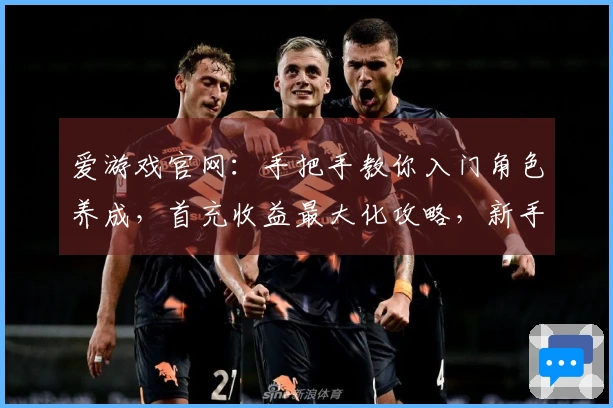 爱游戏官网：手把手教你入门角色养成，首充收益最大化攻略，新手少走弯路