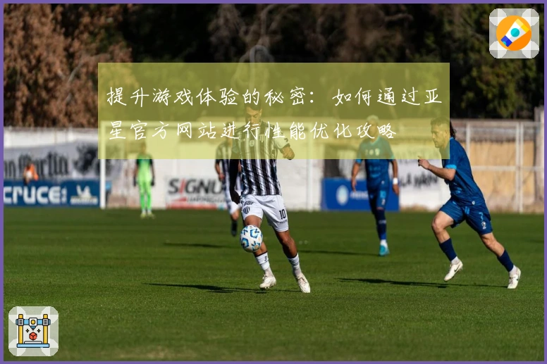 提升游戏体验的秘密：如何通过亚星官方网站进行性能优化攻略