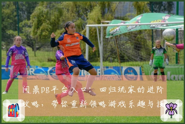 问鼎pg平台入口：回归玩家的进阶攻略，带你重新领略游戏乐趣与技巧