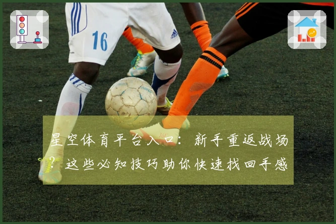 星空体育平台入口：新手重返战场？这些必知技巧助你快速找回手感，告别入坑烦恼