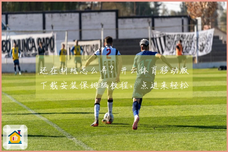 还在纠结怎么弄？开云体育移动版下载安装保姆级教程，点进来轻松搞定！