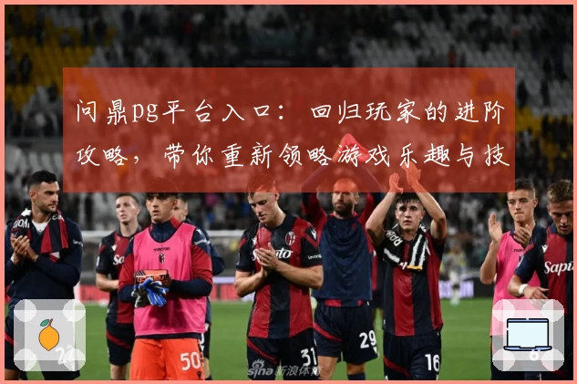 问鼎pg平台入口：回归玩家的进阶攻略，带你重新领略游戏乐趣与技巧
