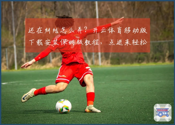 还在纠结怎么弄？开云体育移动版下载安装保姆级教程，点进来轻松搞定！