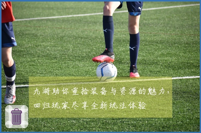 九游助你重拾装备与资源的魅力，回归玩家尽享全新玩法体验